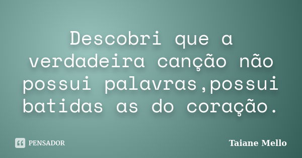 Descobri que a verdadeira canção não possui palavras,possui batidas as do coração.... Frase de Taiane Mello.