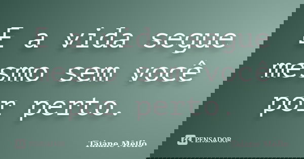 E a vida segue mesmo sem você por perto.... Frase de Taiane Mello.