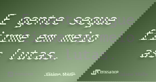 E gente segue firme em meio as lutas.... Frase de Taiane Mello.