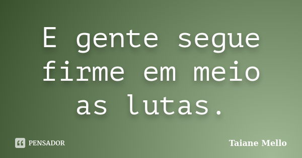 E gente segue firme em meio as lutas.... Frase de Taiane Mello.