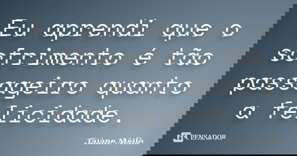 Eu aprendi que o sofrimento é tão passageiro quanto a felicidade.... Frase de Taiane Mello.