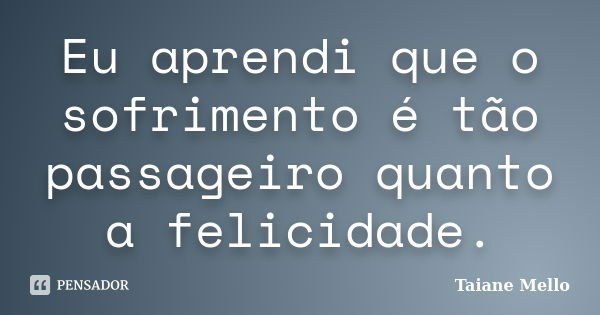 Eu aprendi que o sofrimento é tão passageiro quanto a felicidade.... Frase de Taiane Mello.