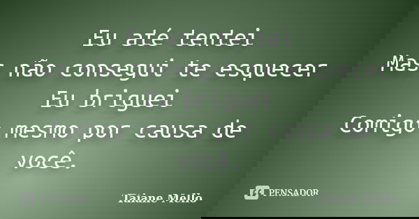 Eu até tentei Mas não consegui te esquecer Eu briguei Comigo mesmo por causa de você.... Frase de Taiane Mello.