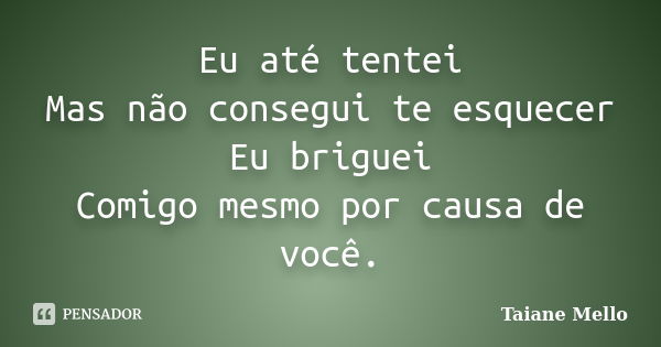 Eu até tentei Mas não consegui te esquecer Eu briguei Comigo mesmo por causa de você.... Frase de Taiane Mello.