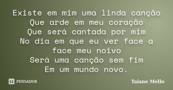 Existe em mim uma linda canção Que arde em meu coração Que será cantada por mim No dia em que eu ver face a face meu noivo Será uma canção sem fim Em um mundo n... Frase de Taiane Mello.