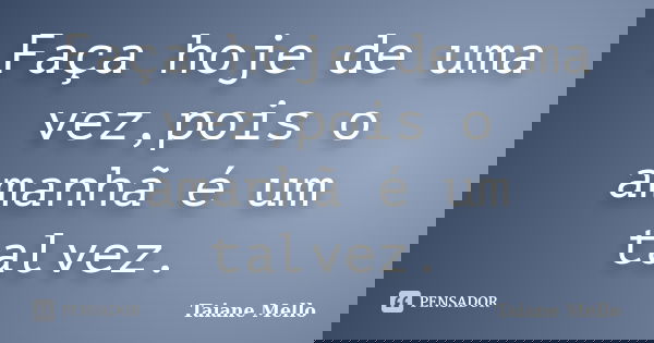 Faça hoje de uma vez,pois o amanhã é um talvez.... Frase de Taiane Mello.