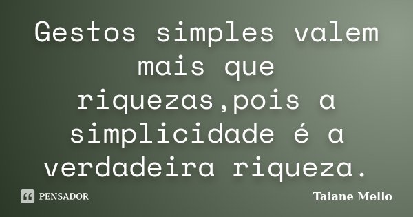 Gestos simples valem mais que riquezas,pois a simplicidade é a verdadeira riqueza.... Frase de Taiane Mello.