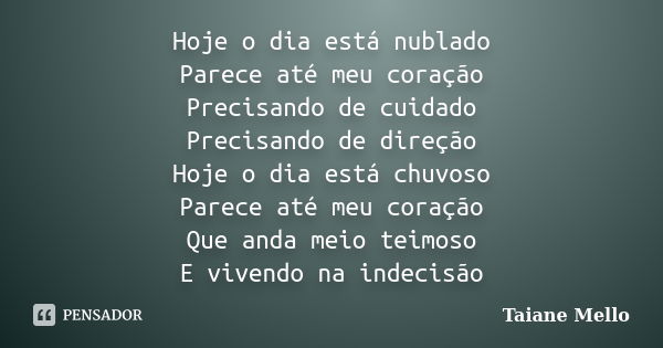 Hoje o dia está nublado Parece até meu coração Precisando de cuidado Precisando de direção Hoje o dia está chuvoso Parece até meu coração Que anda meio teimoso ... Frase de Taiane Mello.