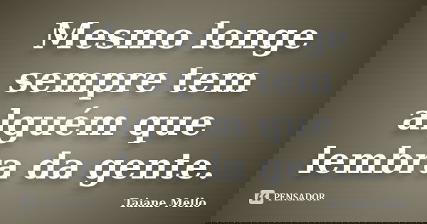 Mesmo longe sempre tem alguém que lembra da gente.... Frase de Taiane Mello.