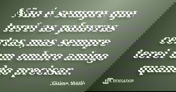 Não é sempre que terei as palavras certas,mas sempre terei um ombro amigo quando precisar.... Frase de Taiane Mello.