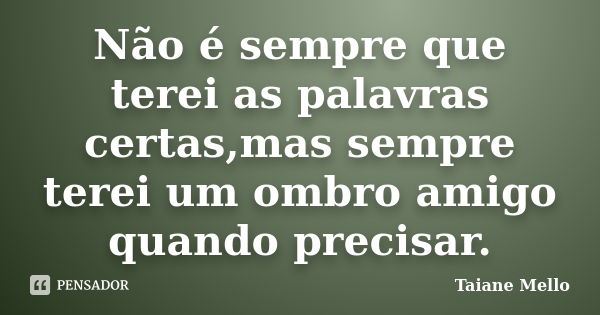 Não é sempre que terei as palavras certas,mas sempre terei um ombro amigo quando precisar.... Frase de Taiane Mello.