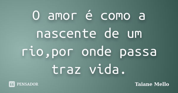 O amor é como a nascente de um rio,por onde passa traz vida.... Frase de Taiane Mello.