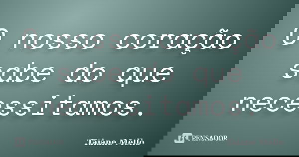 O nosso coração sabe do que necessitamos.... Frase de Taiane Mello.