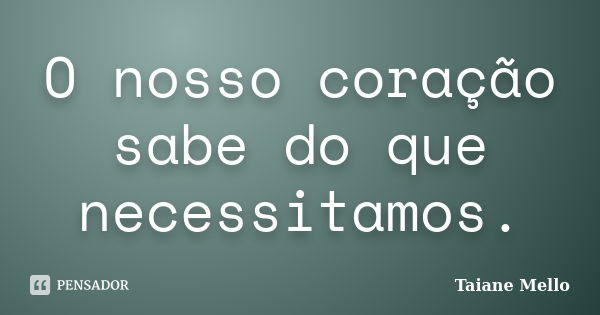 O nosso coração sabe do que necessitamos.... Frase de Taiane Mello.