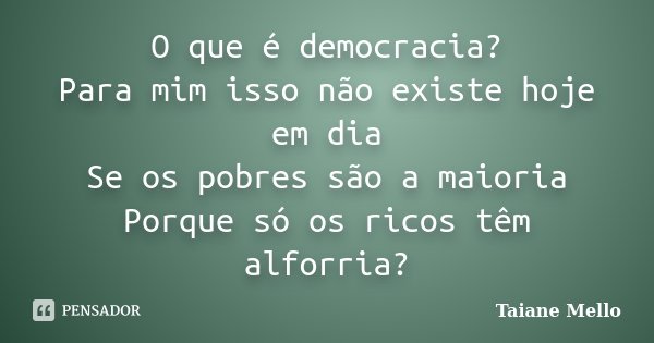 O que é democracia? Para mim isso não existe hoje em dia Se os pobres são a maioria Porque só os ricos têm alforria?... Frase de Taiane Mello.