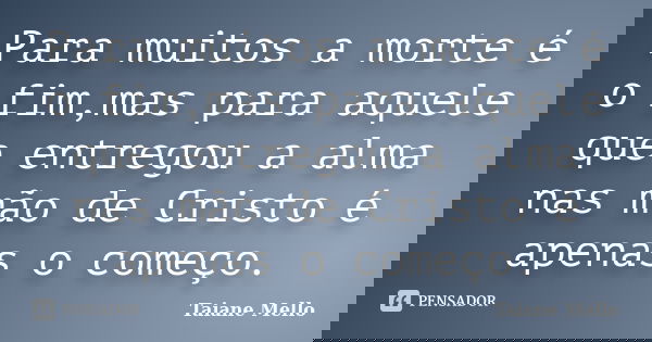 Para muitos a morte é o fim,mas para aquele que entregou a alma nas mão de Cristo é apenas o começo.... Frase de Taiane Mello.