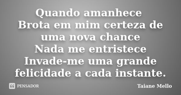 Quando amanhece Brota em mim certeza de uma nova chance Nada me entristece Invade-me uma grande felicidade a cada instante.... Frase de Taiane Mello.