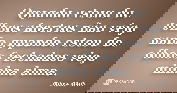 Quando estou de olhos abertos não vejo nada,quando estou de olhos fechados vejo minha alma.... Frase de Taiane Mello.