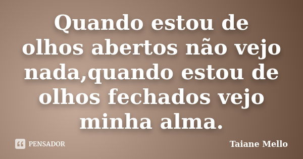 Quando estou de olhos abertos não vejo nada,quando estou de olhos fechados vejo minha alma.... Frase de Taiane Mello.