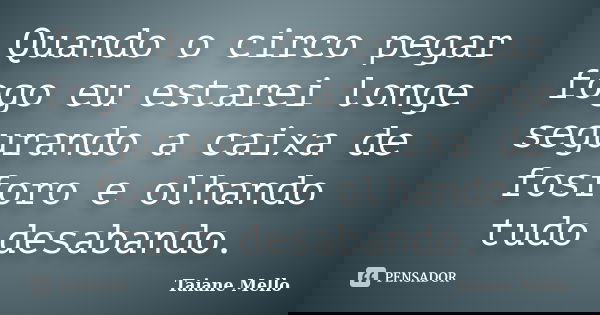 Quando o circo pegar fogo eu estarei longe segurando a caixa de fosforo e olhando tudo desabando.... Frase de Taiane Mello.