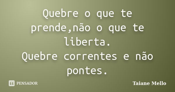 Quebre o que te prende,não o que te liberta. Quebre correntes e não pontes.... Frase de Taiane Mello.