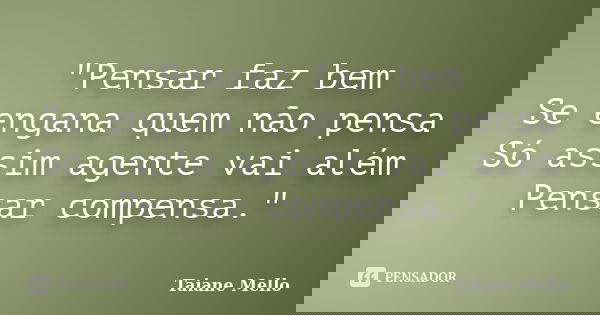 "Pensar faz bem Se engana quem não pensa Só assim agente vai além Pensar compensa."... Frase de Taiane Mello.