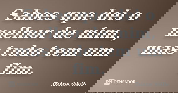 Sabes que dei o melhor de mim, mas tudo tem um fim.... Frase de Taiane Mello.
