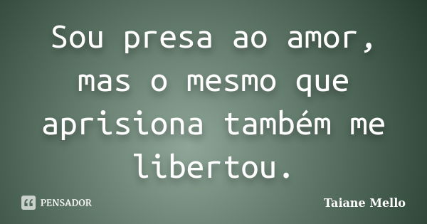 Sou presa ao amor, mas o mesmo que aprisiona também me libertou.... Frase de Taiane Mello.