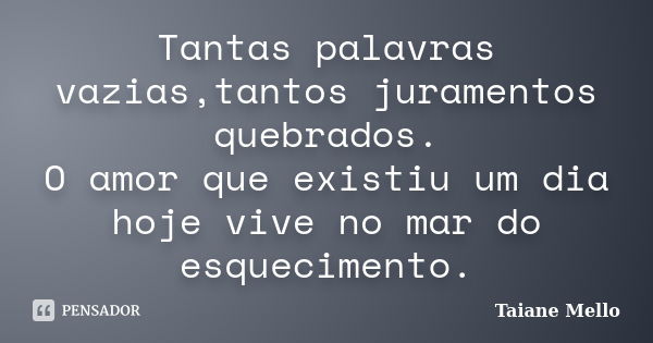 Tantas palavras vazias,tantos juramentos quebrados. O amor que existiu um dia hoje vive no mar do esquecimento.... Frase de Taiane Mello.