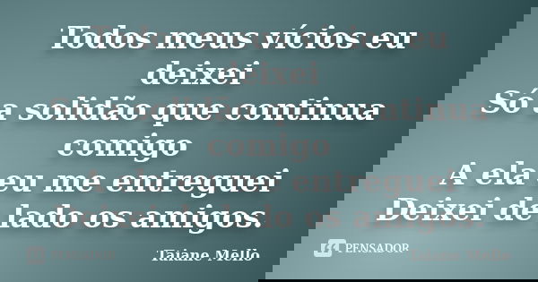 Todos meus vícios eu deixei Só a solidão que continua comigo A ela eu me entreguei Deixei de lado os amigos.... Frase de Taiane Mello.