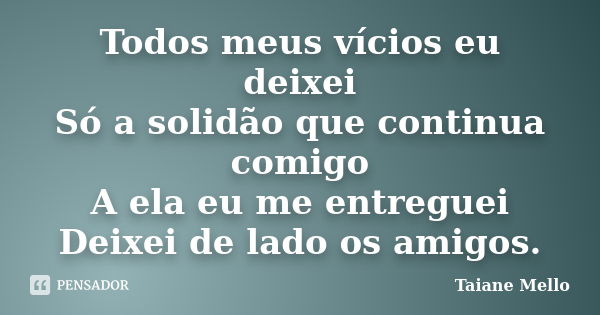 Todos meus vícios eu deixei Só a solidão que continua comigo A ela eu me entreguei Deixei de lado os amigos.... Frase de Taiane Mello.