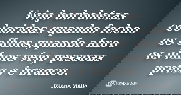 Vejo borboletas coloridas quando fecho os olhos,quando abro os olhos vejo pessoas preto e branco.... Frase de Taiane Mello.