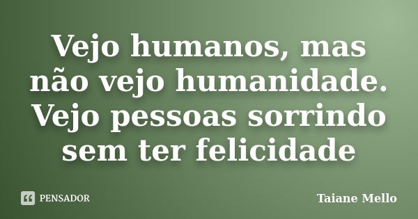 Vejo humanos, mas não vejo humanidade. Vejo pessoas sorrindo sem ter felicidade... Frase de Taiane Mello.