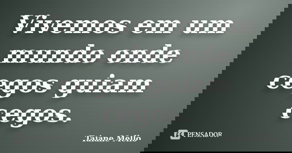 Vivemos em um mundo onde cegos guiam cegos.... Frase de Taiane Mello.
