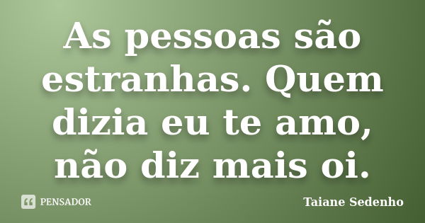 As pessoas são estranhas. Quem dizia eu te amo, não diz mais oi.... Frase de Taiane Sedenho.