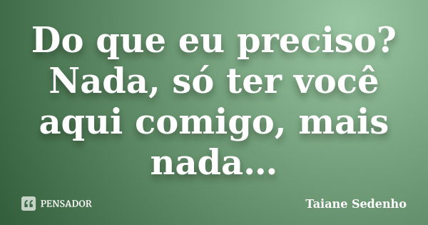 Do que eu preciso? Nada, só ter você aqui comigo, mais nada…... Frase de Taiane Sedenho.