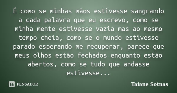 É como se minhas mãos estivesse sangrando a cada palavra que eu escrevo, como se minha mente estivesse vazia mas ao mesmo tempo cheia, como se o mundo estivesse... Frase de Taiane Sotnas.