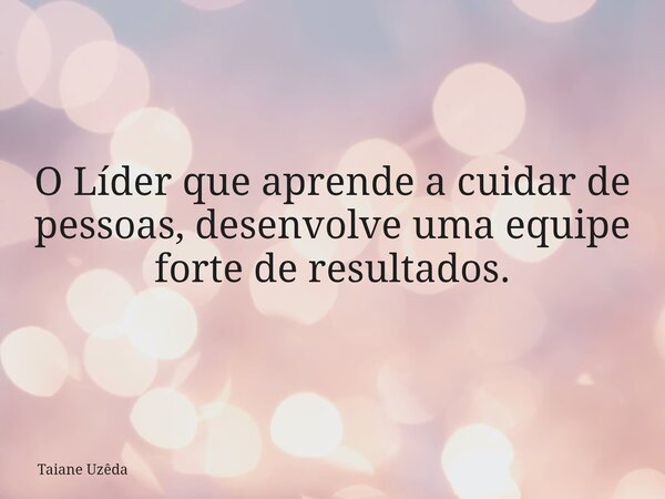 O Líder que aprende a cuidar de pessoas, desenvolve uma equipe forte de resultados.... Frase de Taiane Uzêda.