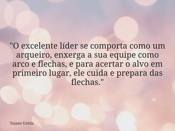 "O excelente líder se comporta como um arqueiro, enxerga a sua equipe como arco e flechas, e para acertar o alvo em primeiro lugar, ele cuida e prepara das... Frase de Taiane Uzêda.