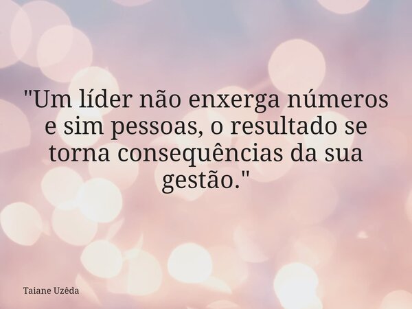 "Um líder não enxerga números e sim pessoas, o resultado se torna consequências da sua gestão."... Frase de Taiane Uzêda.
