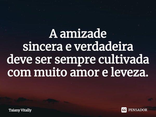 A amizade
sincerae verdadeira
deve ser sempre cultivada com muito amor e leveza.
⁠... Frase de Taiany Vitally.