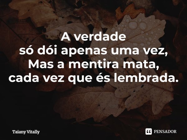 A verdade
só dói apenas uma vez,
Mas a mentira mata,
cada vez que és lembrada.
⁠... Frase de Taiany Vitally.