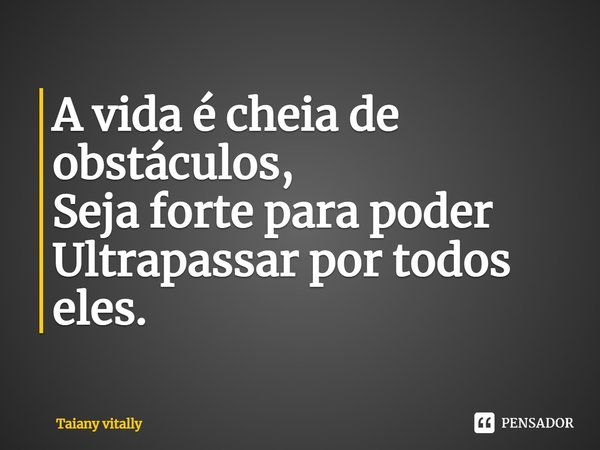 ⁠A vida é cheia de obstáculos,
Seja forte para poder
Ultrapassar por todos eles.... Frase de Taiany Vitally.