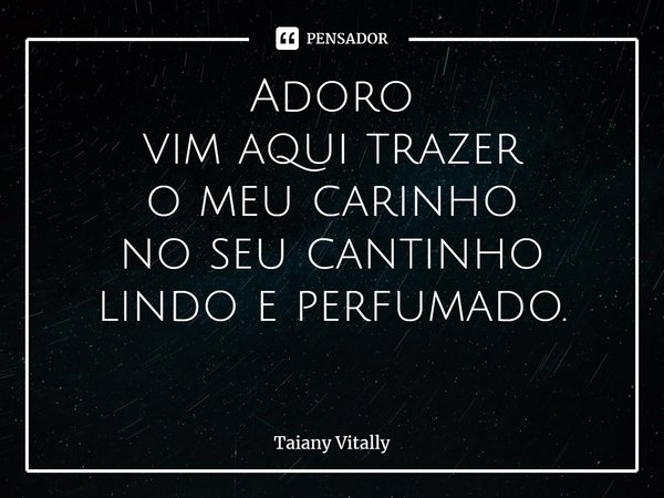 Adoro
vim aqui trazer
o meu carinho
no seu cantinho lindo e perfumado.
⁠... Frase de Taiany Vitally.