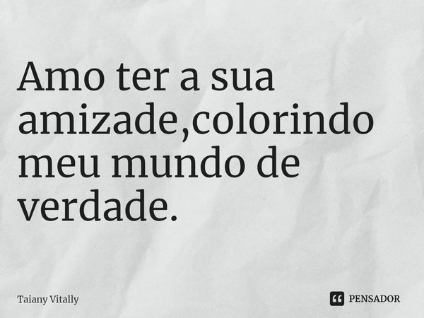 ⁠Amo ter a sua amizade,colorindo meu mundo de verdade.... Frase de Taiany Vitally.