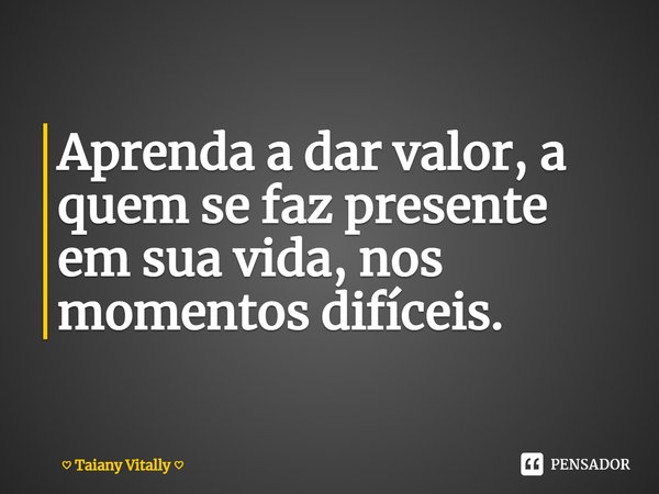 ⁠Aprenda a dar valor, a quemse faz presente em sua vida, nos momentos difíceis.... Frase de Taiany Vitally.