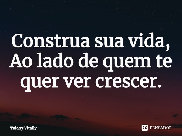 ⁠Construa sua vida,
Ao lado de quem te quer ver crescer.... Frase de Taiany Vitally.