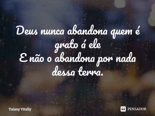 ⁠Deus nunca abandona quem é grato á ele
E não o abandona por nada dessa terra.... Frase de Taiany Vitally.