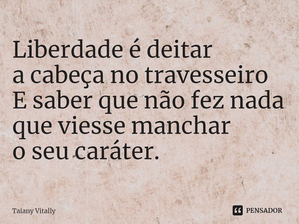 ⁠Liberdade é deitar
a cabeça no travesseiro
E saber que nãofez nada que viesse manchar
o seu caráter.... Frase de Taiany Vitally.