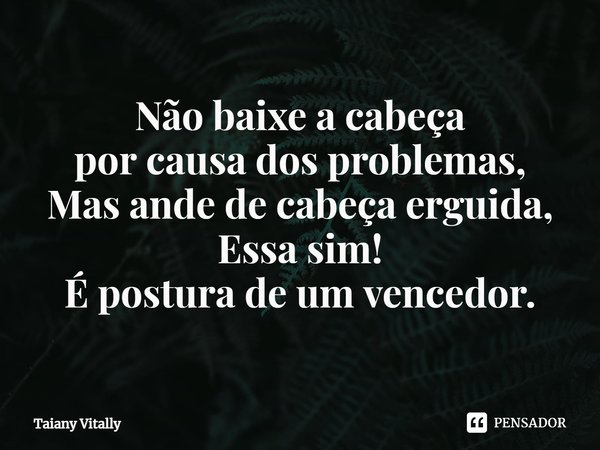 ⁠Não baixe a cabeça
por causa dos problemas,
Mas ande de cabeça erguida,
Essa sim!
É postura de um vencedor.... Frase de Taiany Vitally.